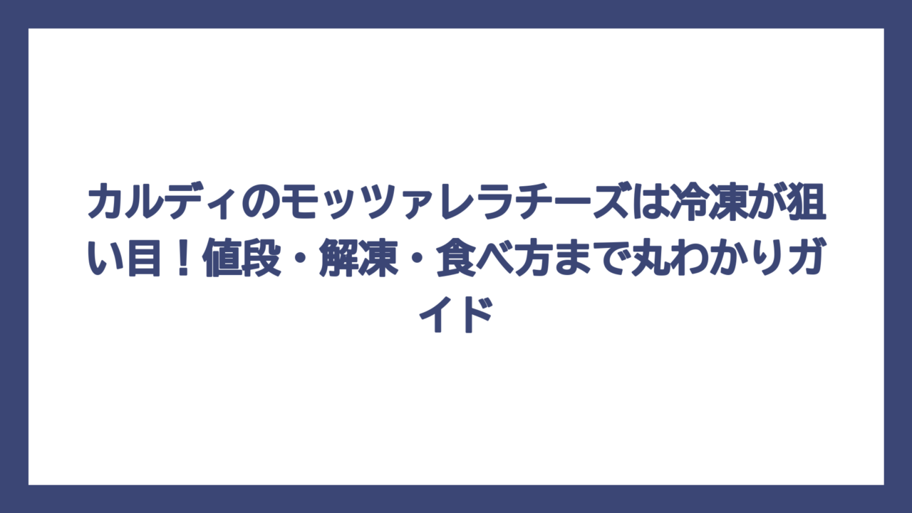 カルディのモッツァレラチーズは冷凍が狙い目！値段・解凍・食べ方まで丸わかりガイド
