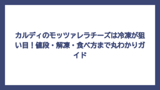 カルディのモッツァレラチーズは冷凍が狙い目！値段・解凍・食べ方まで丸わかりガイド