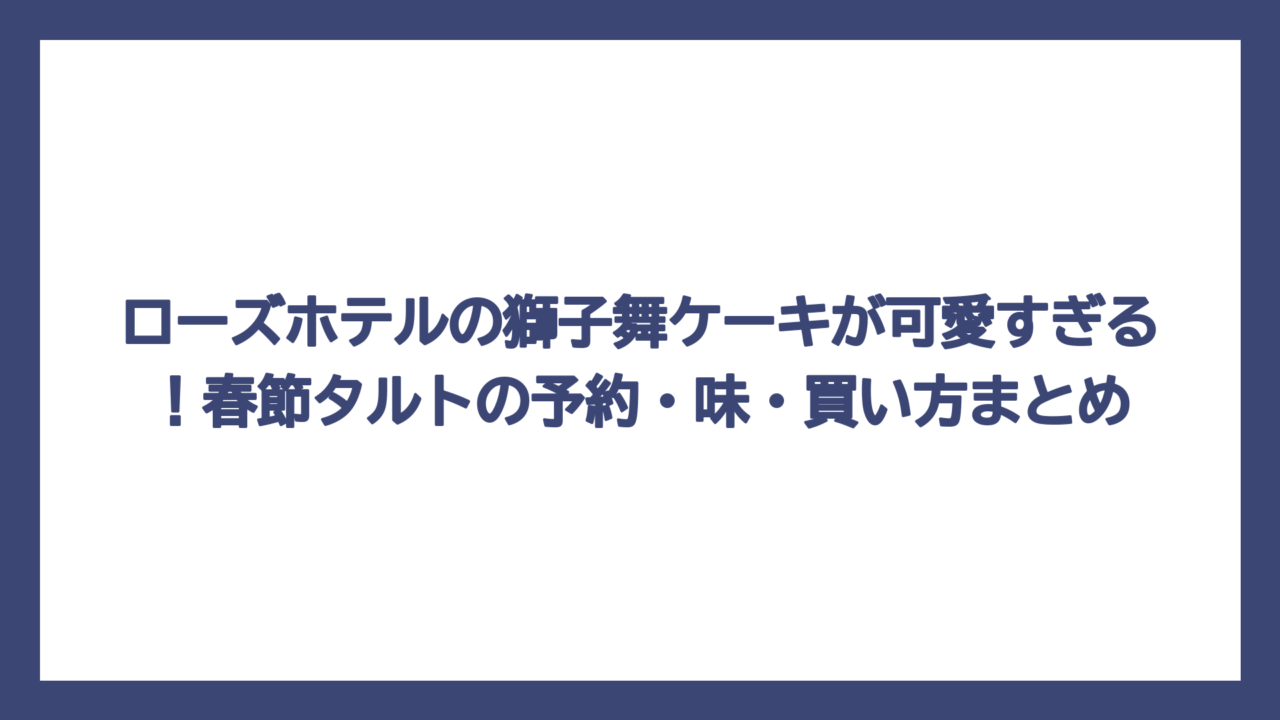 ローズホテルの獅子舞ケーキが可愛すぎる！春節タルトの予約・味・買い方まとめ