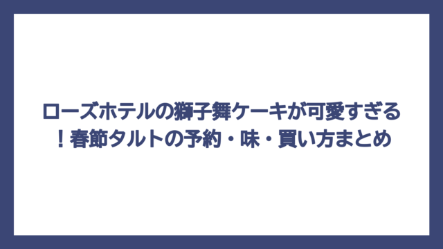 ローズホテルの獅子舞ケーキが可愛すぎる！春節タルトの予約・味・買い方まとめ