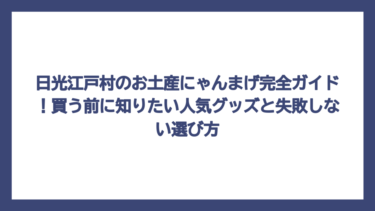 日光江戸村のお土産にゃんまげ完全ガイド！買う前に知りたい人気グッズと失敗しない選び方