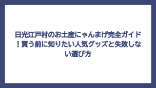 日光江戸村のお土産にゃんまげ完全ガイド！買う前に知りたい人気グッズと失敗しない選び方