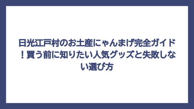 日光江戸村のお土産にゃんまげ完全ガイド！買う前に知りたい人気グッズと失敗しない選び方