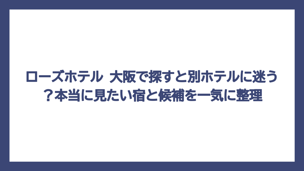 ローズホテル 大阪で探すと別ホテルに迷う？本当に見たい宿と候補を一気に整理