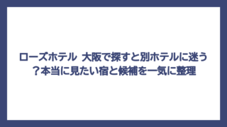 ローズホテル 大阪で探すと別ホテルに迷う？本当に見たい宿と候補を一気に整理