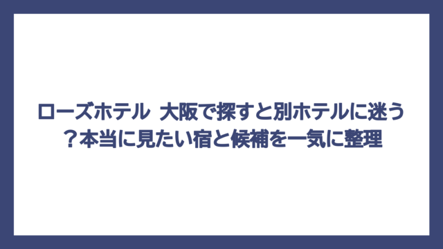 ローズホテル 大阪で探すと別ホテルに迷う？本当に見たい宿と候補を一気に整理