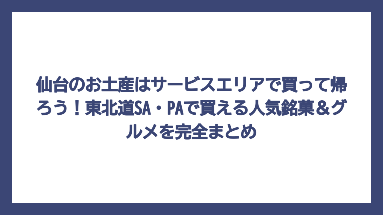 仙台のお土産はサービスエリアで買って帰ろう！東北道SA・PAで買える人気銘菓＆グルメを完全まとめ