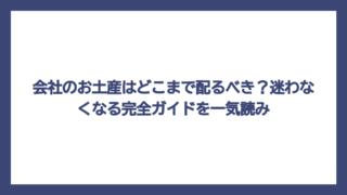 会社のお土産はどこまで配るべき？迷わなくなる完全ガイドを一気読み