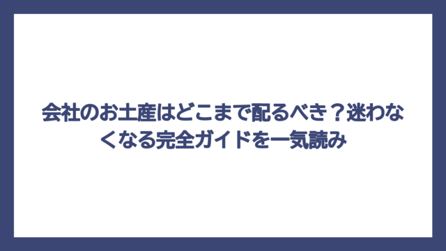 会社のお土産はどこまで配るべき？迷わなくなる完全ガイドを一気読み