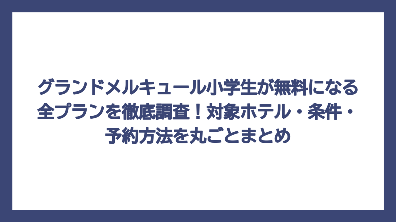 グランドメルキュール小学生が無料になる全プランを徹底調査！対象ホテル・条件・予約方法を丸ごとまとめ