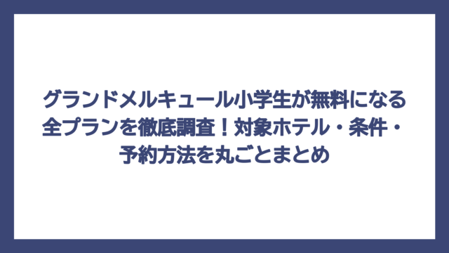 グランドメルキュール小学生が無料になる全プランを徹底調査！対象ホテル・条件・予約方法を丸ごとまとめ