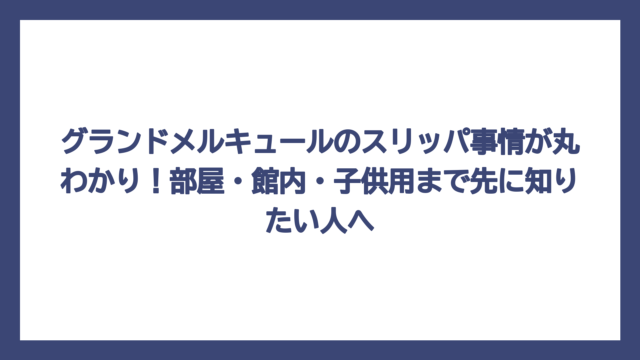 グランドメルキュールのスリッパ事情が丸わかり！部屋・館内・子供用まで先に知りたい人へ