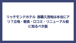 リッチモンドホテル 那覇久茂地は本当にアリ？立地・朝食・口コミ・リニューアル前に知るべき話