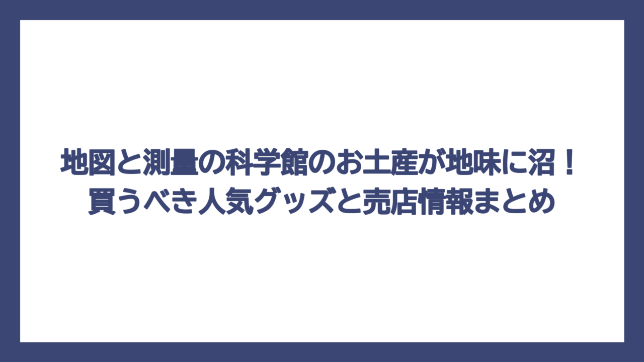 地図と測量の科学館のお土産が地味に沼！買うべき人気グッズと売店情報まとめ