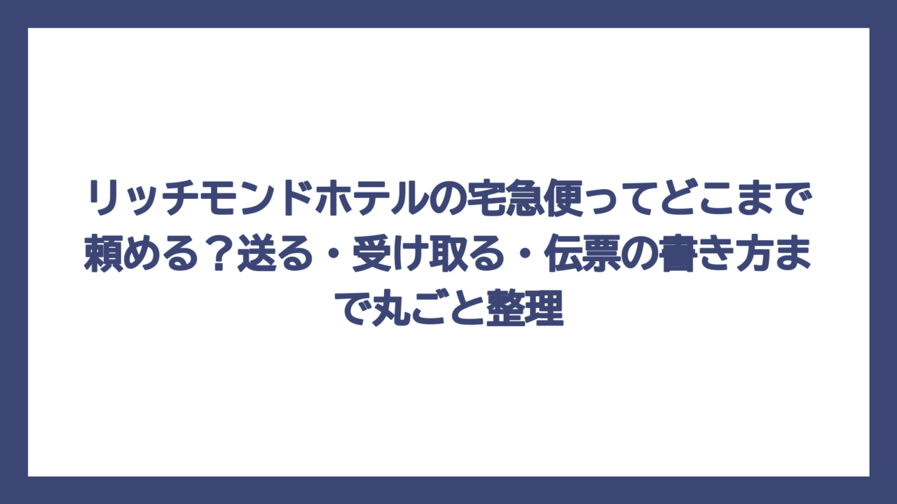 リッチモンドホテルの宅急便ってどこまで頼める？送る・受け取る・伝票の書き方まで丸ごと整理