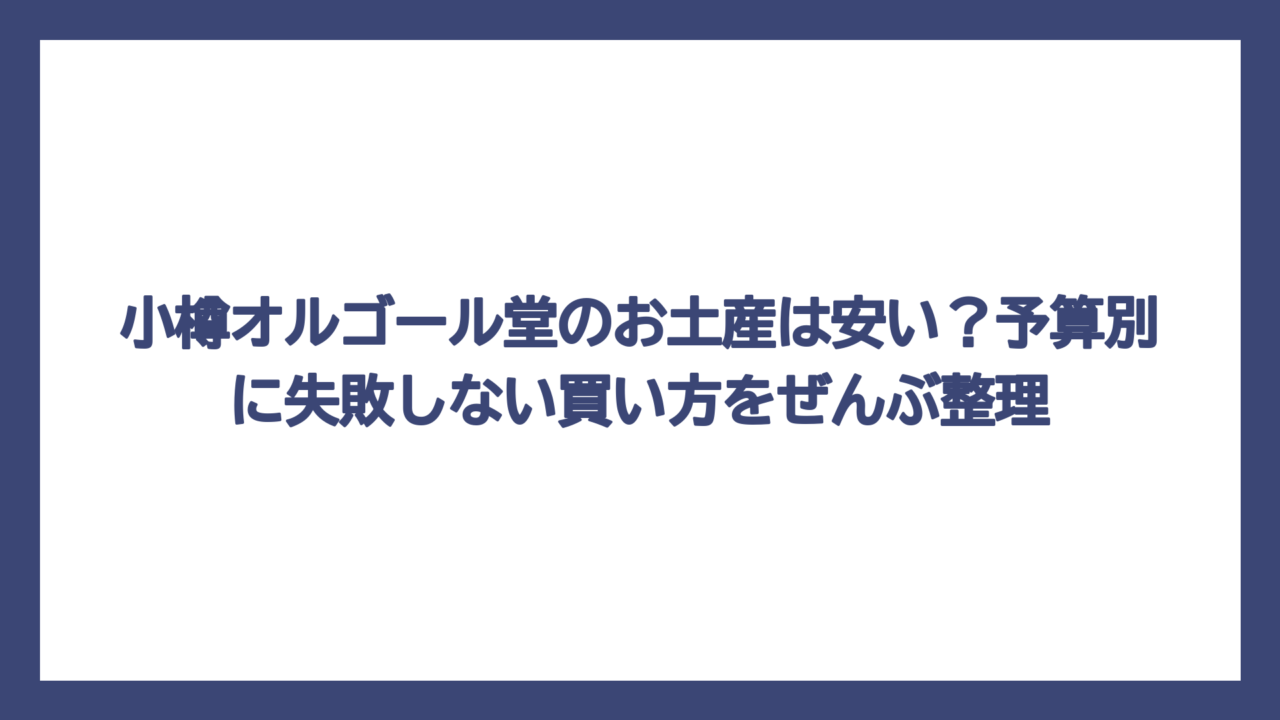 小樽オルゴール堂のお土産は安い？予算別に失敗しない買い方をぜんぶ整理