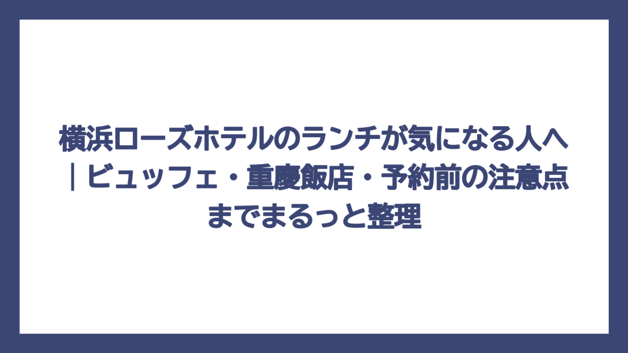 横浜ローズホテルのランチが気になる人へ｜ビュッフェ・重慶飯店・予約前の注意点までまるっと整理