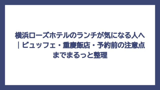 横浜ローズホテルのランチが気になる人へ｜ビュッフェ・重慶飯店・予約前の注意点までまるっと整理