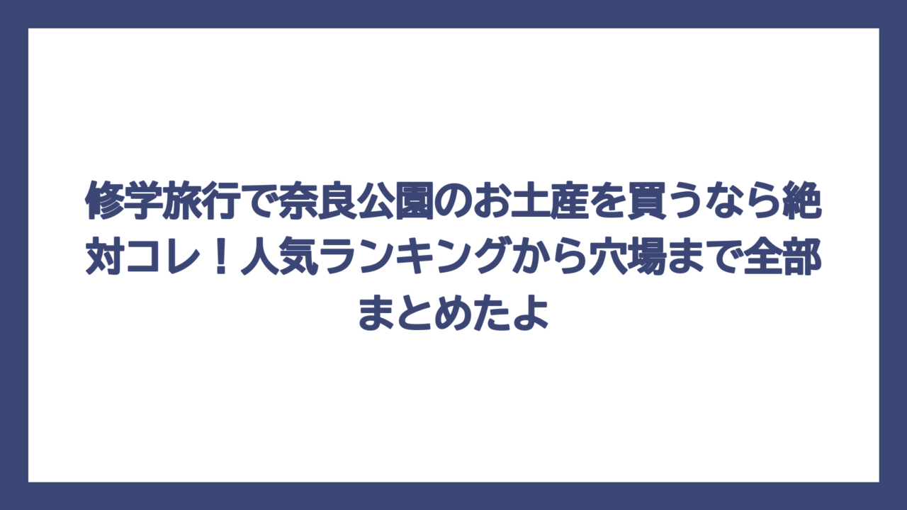 修学旅行で奈良公園のお土産を買うなら絶対コレ！人気ランキングから穴場まで全部まとめたよ