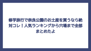 修学旅行で奈良公園のお土産を買うなら絶対コレ！人気ランキングから穴場まで全部まとめたよ