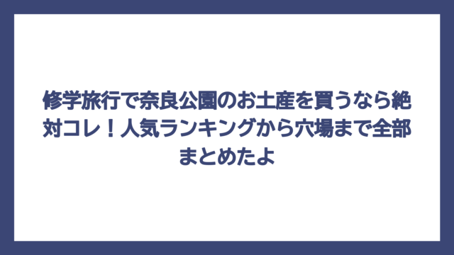 修学旅行で奈良公園のお土産を買うなら絶対コレ！人気ランキングから穴場まで全部まとめたよ