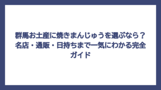群馬お土産に焼きまんじゅうを選ぶなら？名店・通販・日持ちまで一気にわかる完全ガイド