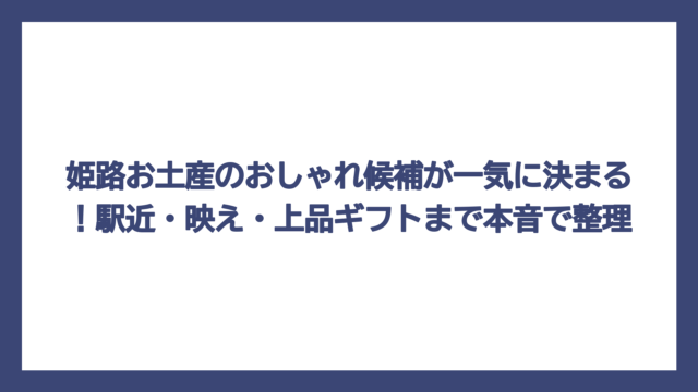 姫路お土産のおしゃれ候補が一気に決まる！駅近・映え・上品ギフトまで本音で整理