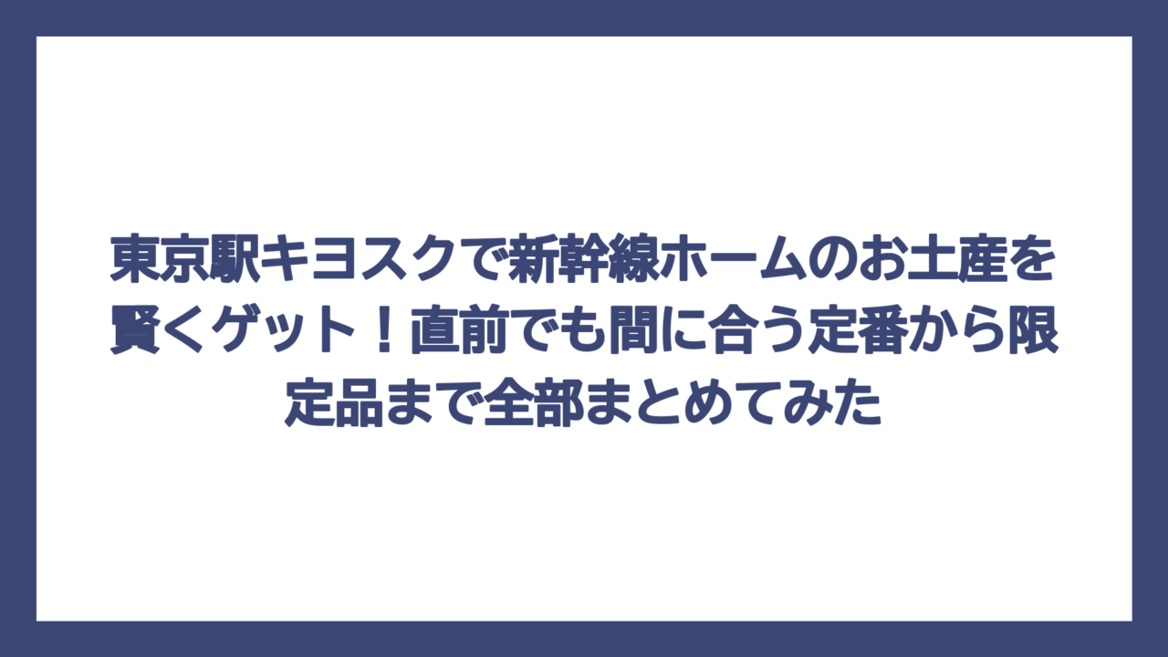 東京駅キヨスクで新幹線ホームのお土産を賢くゲット！直前でも間に合う定番から限定品まで全部まとめてみた