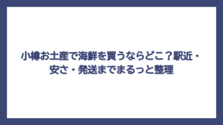 小樽お土産で海鮮を買うならどこ？駅近・安さ・発送までまるっと整理