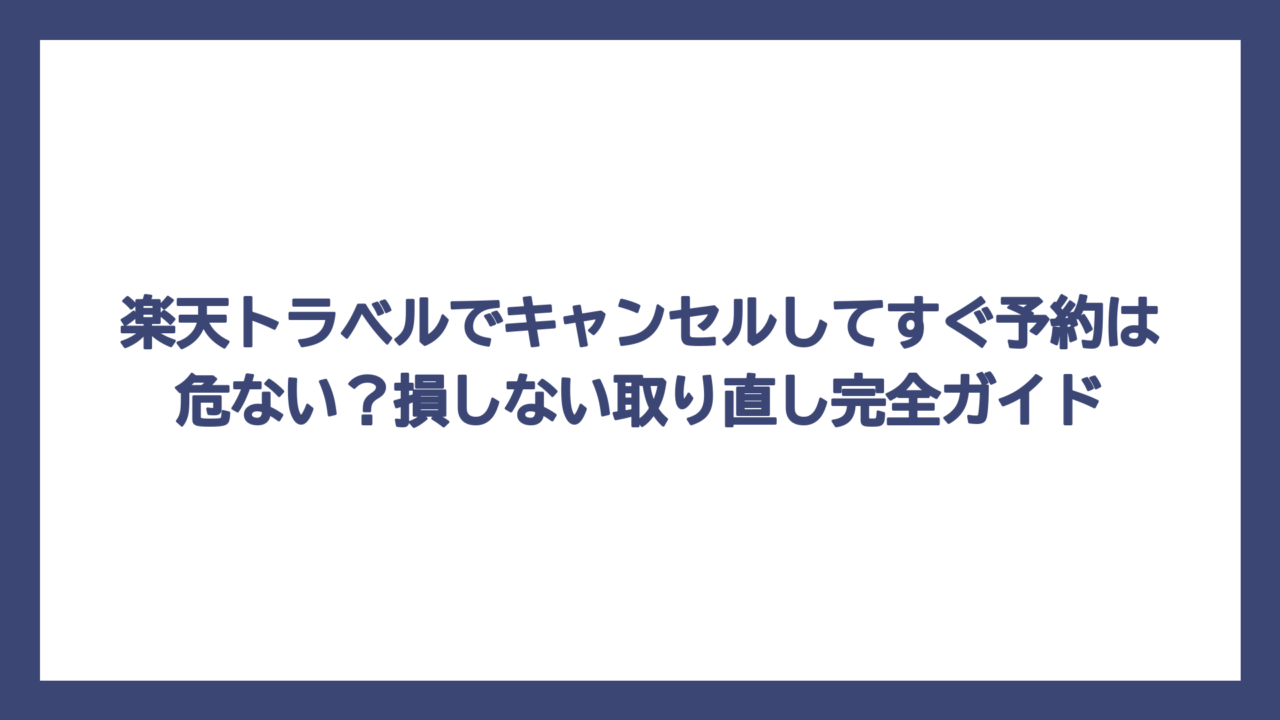 楽天トラベルでキャンセルしてすぐ予約は危ない？損しない取り直し完全ガイド