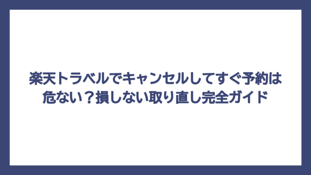 楽天トラベルでキャンセルしてすぐ予約は危ない？損しない取り直し完全ガイド