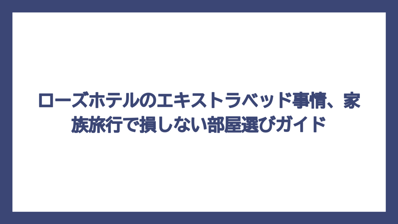 ローズホテルのエキストラベッド事情、家族旅行で損しない部屋選びガイド