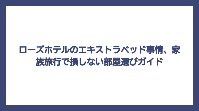 ローズホテルのエキストラベッド事情、家族旅行で損しない部屋選びガイド