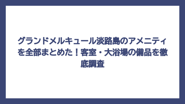 グランドメルキュール淡路島のアメニティを全部まとめた！客室・大浴場の備品を徹底調査