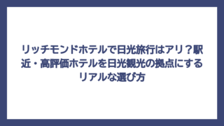 リッチモンドホテルで日光旅行はアリ？駅近・高評価ホテルを日光観光の拠点にするリアルな選び方