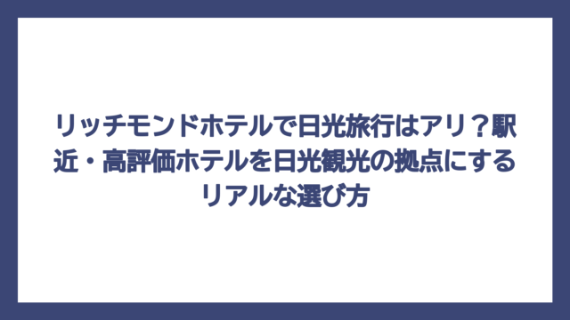 リッチモンドホテルで日光旅行はアリ？駅近・高評価ホテルを日光観光の拠点にするリアルな選び方