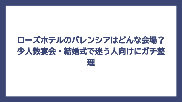 ローズホテルのバレンシアはどんな会場？少人数宴会・結婚式で迷う人向けにガチ整理
