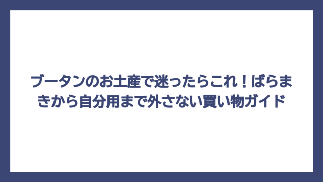 ブータンのお土産で迷ったらこれ！ばらまきから自分用まで外さない買い物ガイド