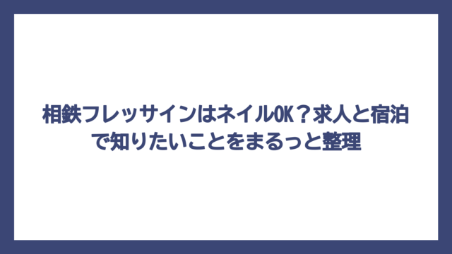 相鉄フレッサインはネイルOK？求人と宿泊で知りたいことをまるっと整理