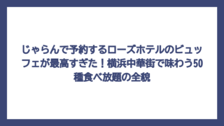 じゃらんで予約するローズホテルのビュッフェが最高すぎた！横浜中華街で味わう50種食べ放題の全貌