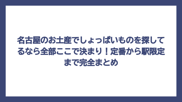 名古屋のお土産でしょっぱいものを探してるなら全部ここで決まり！定番から駅限定まで完全まとめ