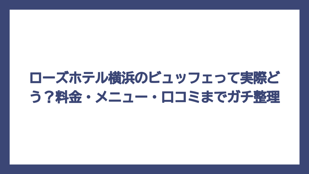 ローズホテル横浜のビュッフェって実際どう？料金・メニュー・口コミまでガチ整理