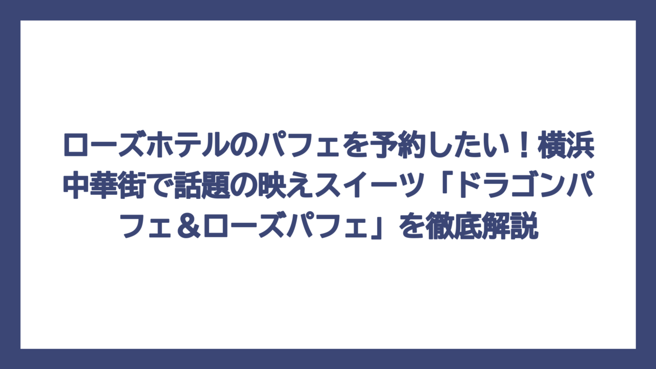 ローズホテルのパフェを予約したい！横浜中華街で話題の映えスイーツ「ドラゴンパフェ＆ローズパフェ」を徹底解説