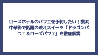 ローズホテルのパフェを予約したい！横浜中華街で話題の映えスイーツ「ドラゴンパフェ＆ローズパフェ」を徹底解説