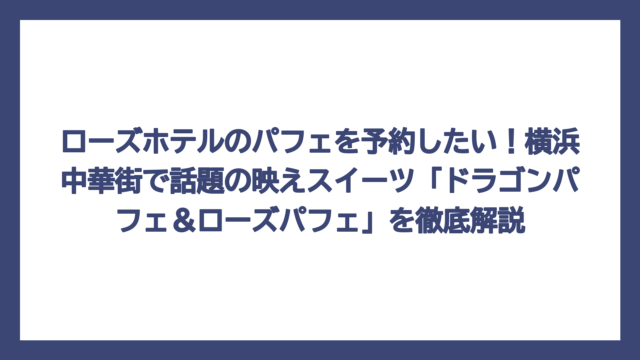 ローズホテルのパフェを予約したい！横浜中華街で話題の映えスイーツ「ドラゴンパフェ＆ローズパフェ」を徹底解説