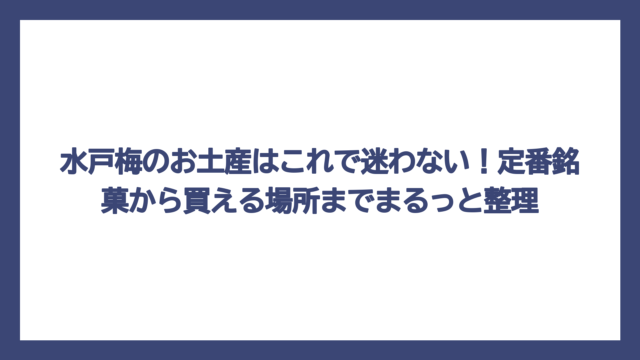 水戸梅のお土産はこれで迷わない！定番銘菓から買える場所までまるっと整理