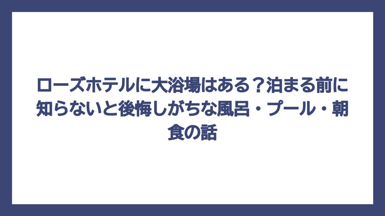 ローズホテルに大浴場はある？泊まる前に知らないと後悔しがちな風呂・プール・朝食の話