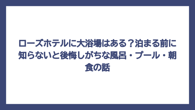 ローズホテルに大浴場はある？泊まる前に知らないと後悔しがちな風呂・プール・朝食の話