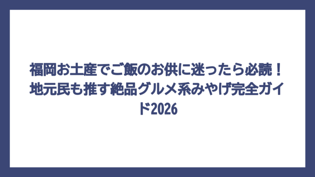福岡お土産でご飯のお供に迷ったら必読！地元民も推す絶品グルメ系みやげ完全ガイド2026