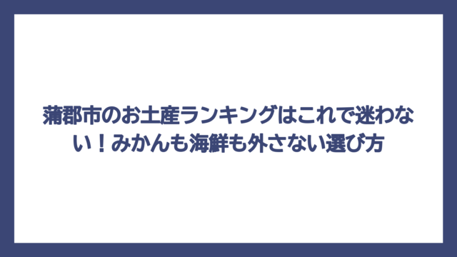 蒲郡市のお土産ランキングはこれで迷わない！みかんも海鮮も外さない選び方